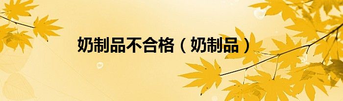 奶制品(奶制品不合格)