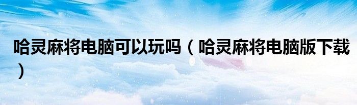 哈灵麻将电脑版下载(哈灵麻将电脑可以玩吗)