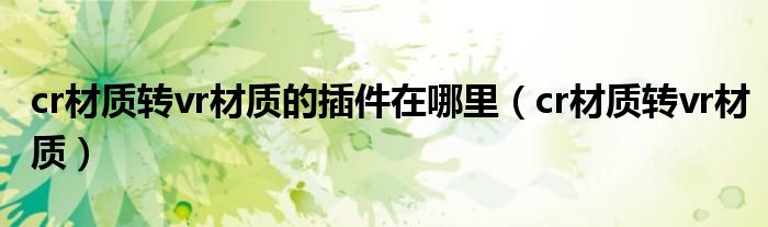 cr材质转vr材质(cr材质转vr材质的插件在哪里)