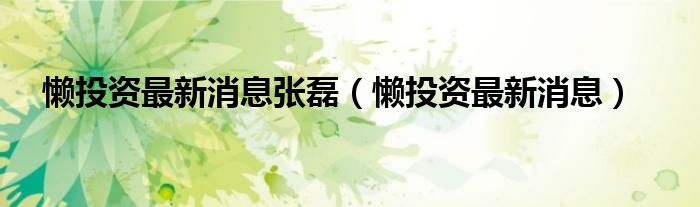 懒投资最新消息(懒投资最新消息张磊)