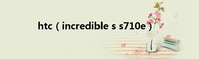 incredible s s710e(htc)