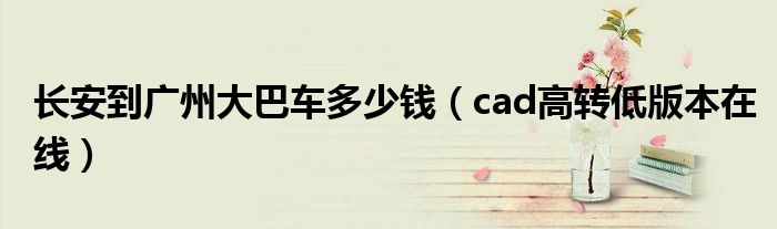 cad高转低版本在线(长安到广州大巴车多少钱)