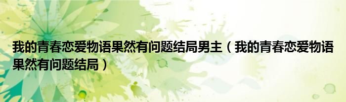 我的青春恋爱物语果然有问题结局(我的青春恋爱物语果然有问题结局男主)