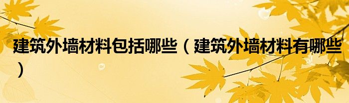 建筑外墙材料有哪些(建筑外墙材料包括哪些)
