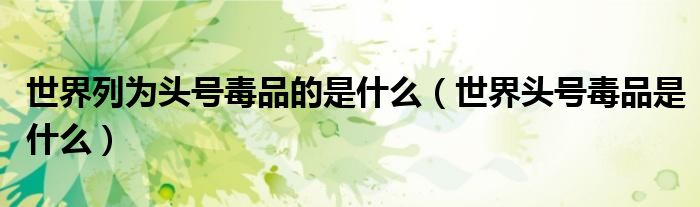 世界头号毒品是什么(世界列为头号毒品的是什么)