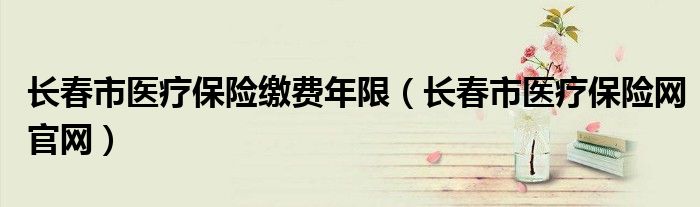 长春市医疗保险网官网(长春市医疗保险缴费年限)