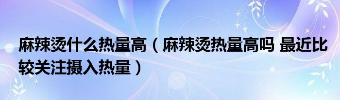 麻辣烫热量高吗 最近比较关注摄入热量(麻辣烫什么热量高)