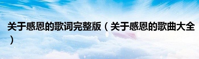 关于感恩的歌曲大全(关于感恩的歌词完整版)
