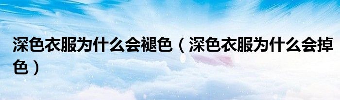 深色衣服为什么会掉色(深色衣服为什么会褪色)