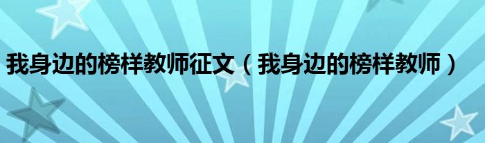 我身边的榜样教师(我身边的榜样教师征文)