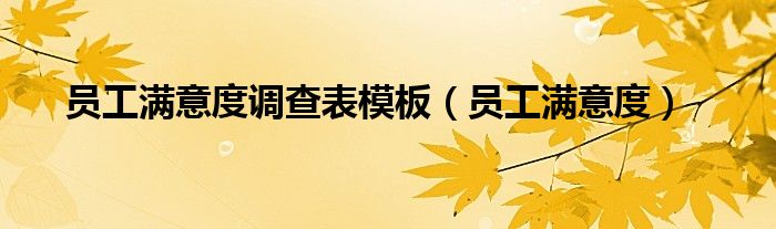 员工满意度(员工满意度调查表模板)