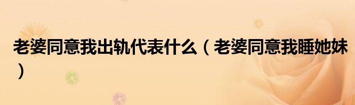 老婆同意我睡她妹(老婆同意我出轨代表什么)