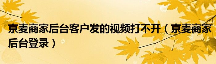 京麦商家后台登录(京麦商家后台客户发的视频打不开)