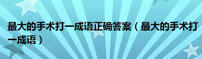 最大的手术打一成语(最大的手术打一成语正确答案)