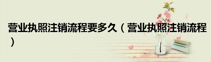 营业执照注销流程(营业执照注销流程要多久)