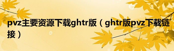 ghtr版pvz下载链接(pvz主要资源下载ghtr版)