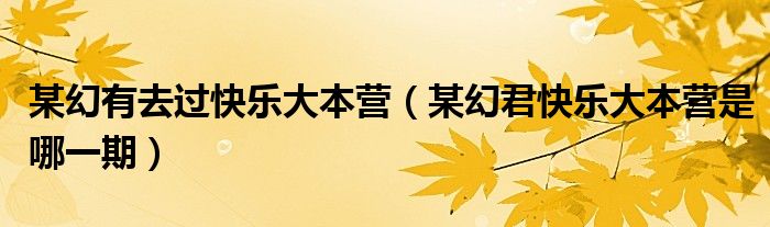 某幻君快乐大本营是哪一期(某幻有去过快乐大本营)