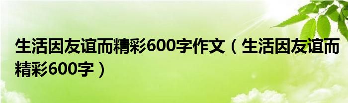 生活因友谊而精彩600字(生活因友谊而精彩600字作文)
