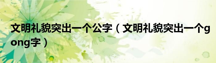 文明礼貌突出一个gong字(文明礼貌突出一个公字)