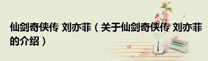 关于仙剑奇侠传 刘亦菲的介绍(仙剑奇侠传 刘亦菲)