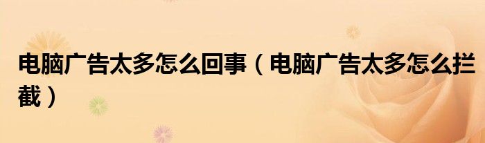 电脑广告太多怎么拦截(电脑广告太多怎么回事)