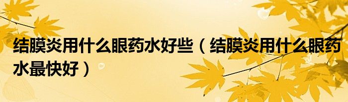 结膜炎用什么眼药水最快好(结膜炎用什么眼药水好些)