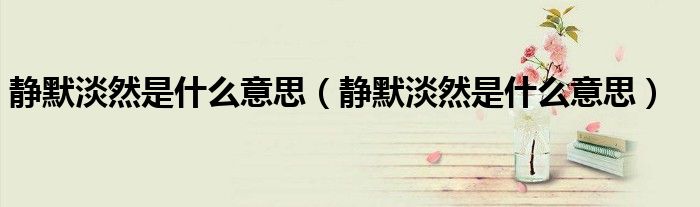 静默淡然是什么意思(静默淡然是什么意思)