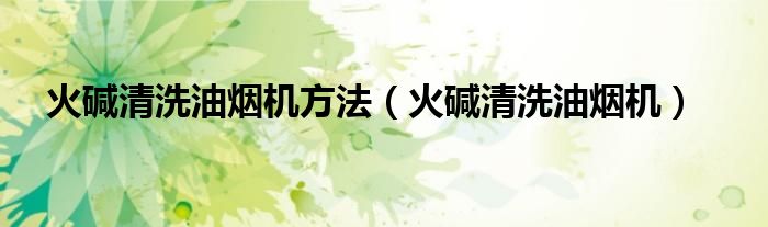 火碱清洗油烟机(火碱清洗油烟机方法)