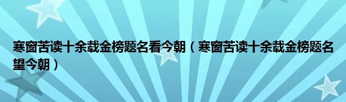 寒窗苦读十余载金榜题名望今朝(寒窗苦读十余载金榜题名看今朝)