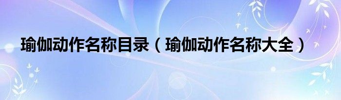瑜伽动作名称大全(瑜伽动作名称目录)