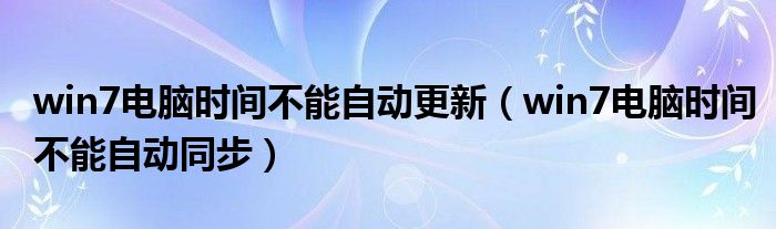win7电脑时间不能自动同步(win7电脑时间不能自动更新)