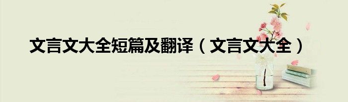文言文大全(文言文大全短篇及翻译)
