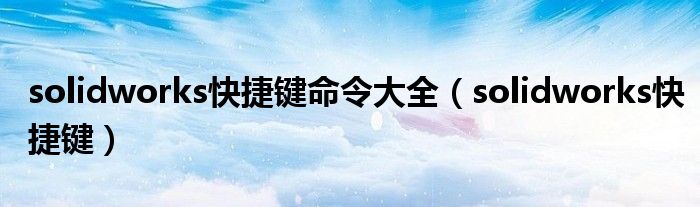 solidworks快捷键(solidworks快捷键命令大全)