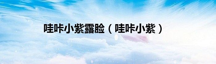哇咔小紫(哇咔小紫露脸)