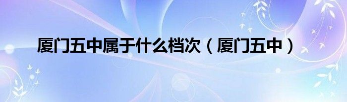 厦门五中(厦门五中属于什么档次)