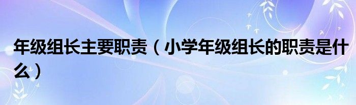 小学年级组长的职责是什么(年级组长主要职责)