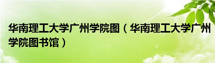 华南理工大学广州学院图书馆(华南理工大学广州学院图)