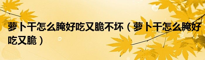 萝卜干怎么腌好吃又脆(萝卜干怎么腌好吃又脆不坏)