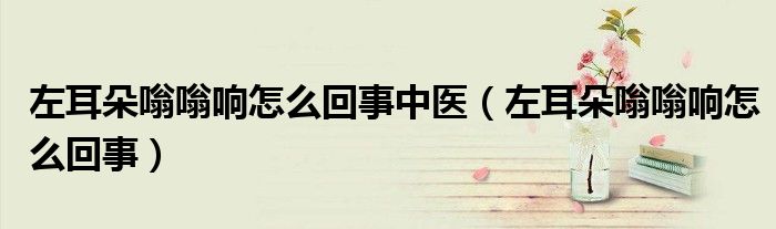 左耳朵嗡嗡响怎么回事(左耳朵嗡嗡响怎么回事中医)