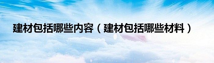 建材包括哪些材料(建材包括哪些内容)