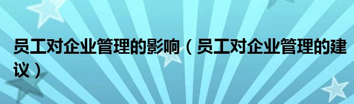 员工对企业管理的建议(员工对企业管理的影响)