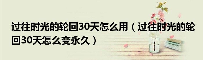 过往时光的轮回30天怎么变永久(过往时光的轮回30天怎么用)