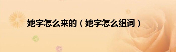 她字怎么组词(她字怎么来的)