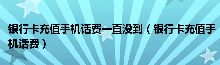 银行卡充值手机话费(银行卡充值手机话费一直没到)