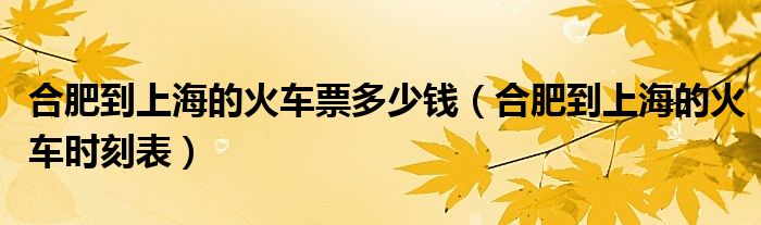 合肥到上海的火车时刻表(合肥到上海的火车票多少钱)