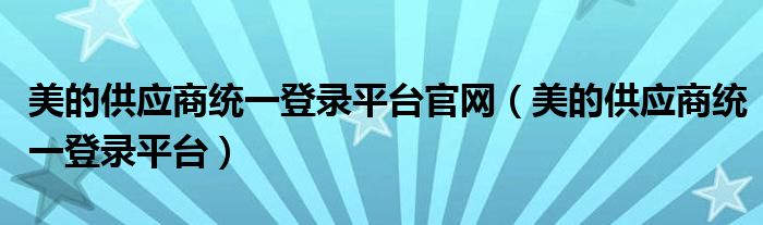 美的供应商统一登录平台(美的供应商统一登录平台官网)