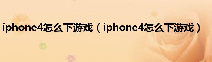 iphone4怎么下游戏(iphone4怎么下游戏)