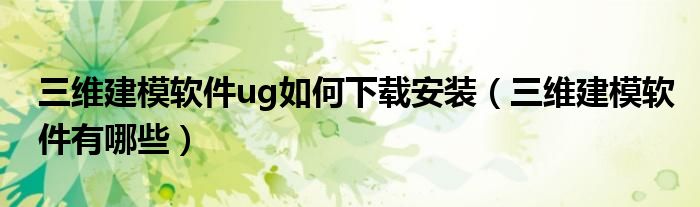 三维建模软件有哪些(三维建模软件ug如何下载安装)