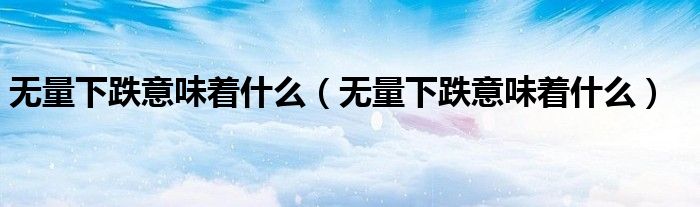 无量下跌意味着什么(无量下跌意味着什么)