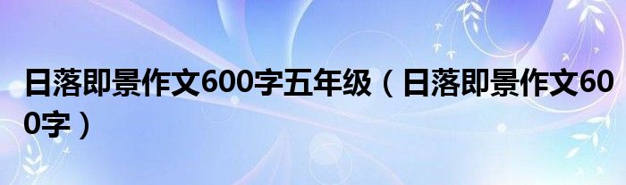 日落即景作文600字(日落即景作文600字五年级)